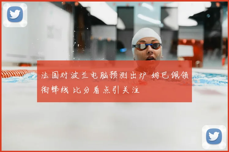 法国对波兰电脑预测出炉 姆巴佩领衔锋线 比分看点引关注