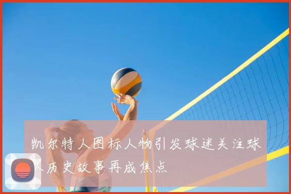 凯尔特人图标人物引发球迷关注球队历史故事再成焦点