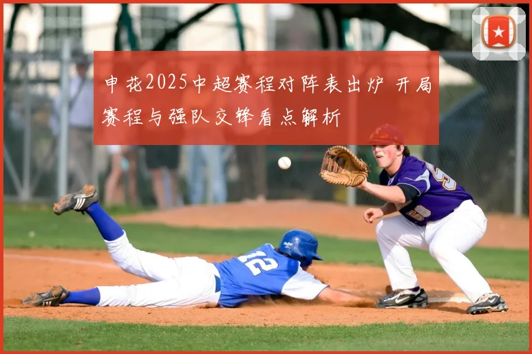 申花2025中超赛程对阵表出炉 开局赛程与强队交锋看点解析