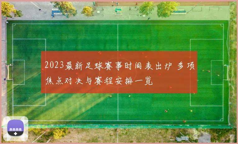 2023最新足球赛事时间表出炉 多项焦点对决与赛程安排一览