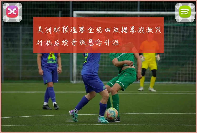 美洲杯预选赛全场回放揭幕战激烈对抗后续晋级悬念升温