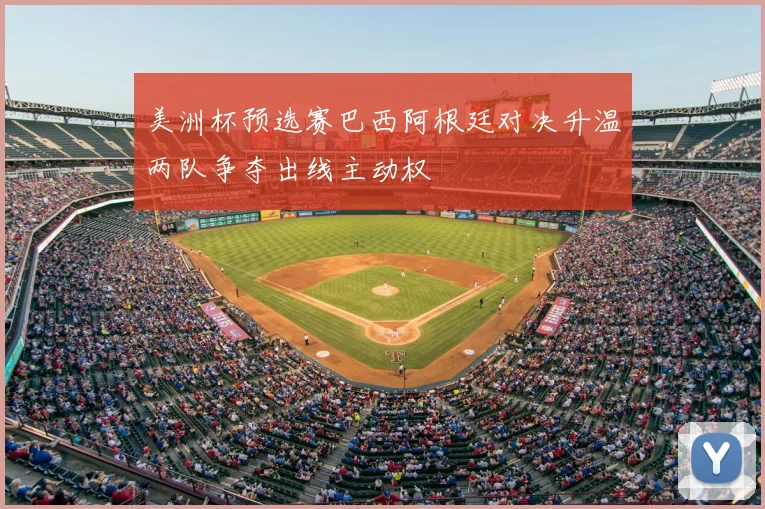 美洲杯预选赛巴西阿根廷对决升温两队争夺出线主动权