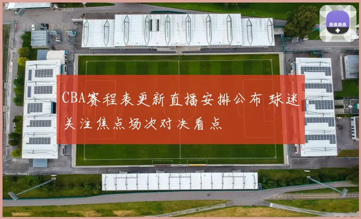 CBA赛程表更新直播安排公布 球迷关注焦点场次对决看点