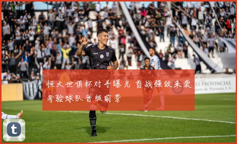恒大世俱杯对手曝光 首战强敌来袭考验球队晋级前景