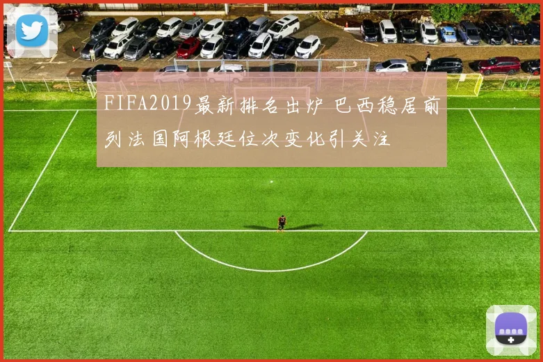 FIFA2019最新排名出炉 巴西稳居前列法国阿根廷位次变化引关注