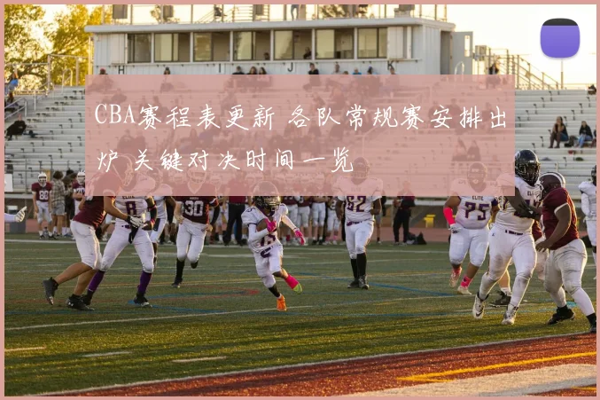 CBA赛程表更新 各队常规赛安排出炉 关键对决时间一览
