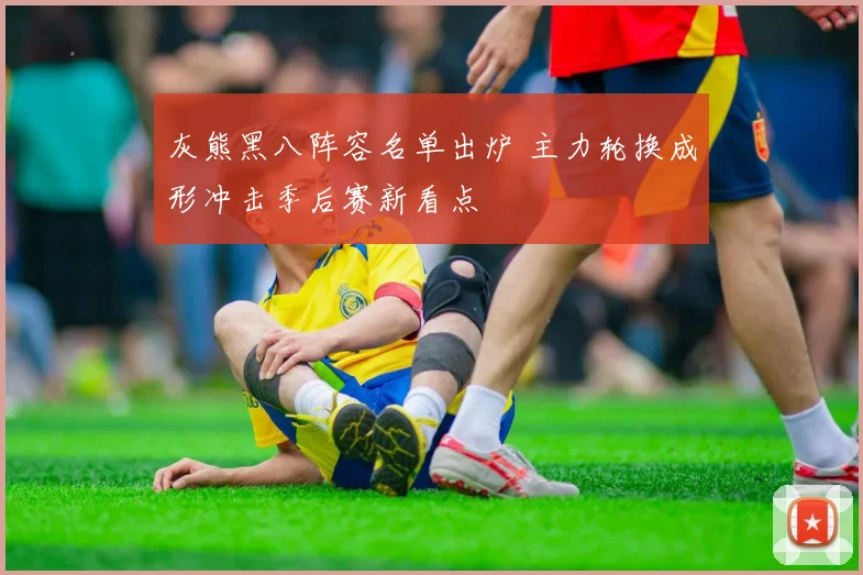 灰熊黑八阵容名单出炉 主力轮换成形冲击季后赛新看点