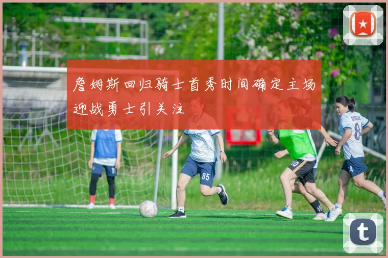 詹姆斯回归骑士首秀时间确定主场迎战勇士引关注