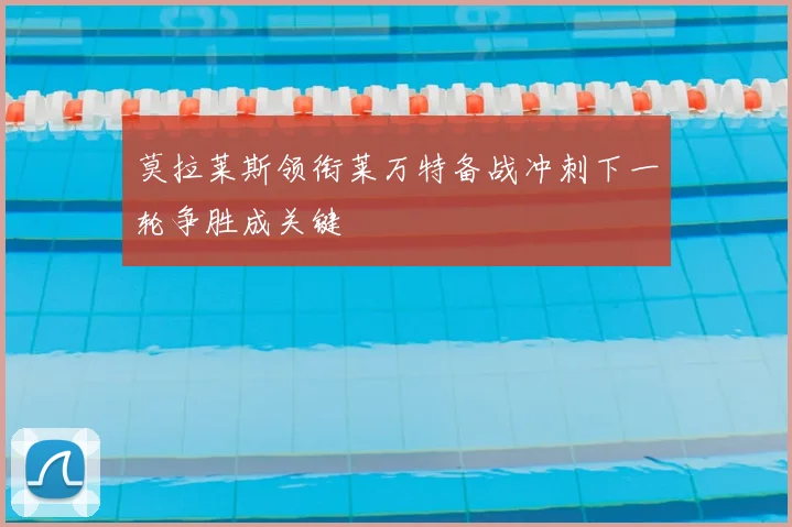 莫拉莱斯领衔莱万特备战冲刺下一轮争胜成关键