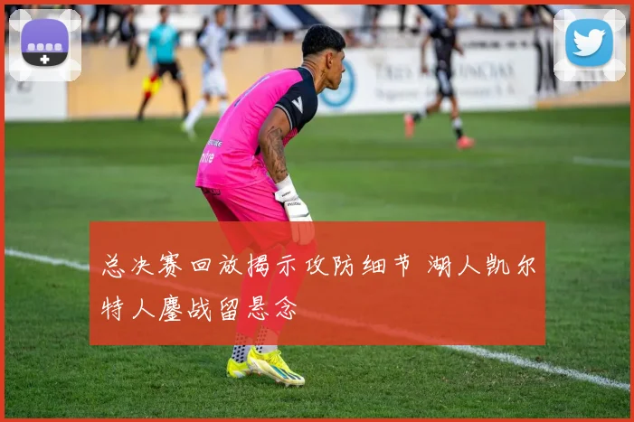 总决赛回放揭示攻防细节 湖人凯尔特人鏖战留悬念