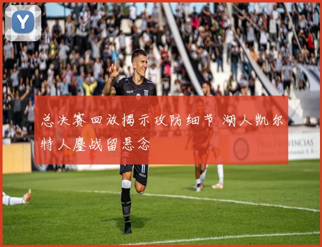 总决赛回放揭示攻防细节 湖人凯尔特人鏖战留悬念