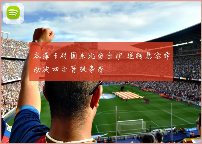 本菲卡对国米比分出炉 逆转悬念牵动次回合晋级争夺