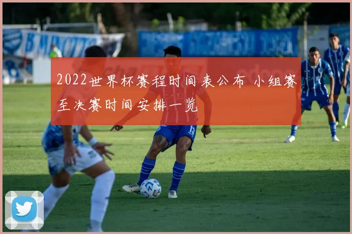 2022世界杯赛程时间表公布 小组赛至决赛时间安排一览