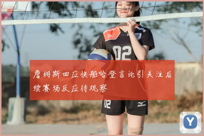 詹姆斯回应快船哈登言论引关注后续赛场反应待观察