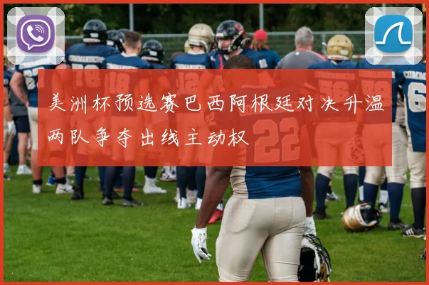 美洲杯预选赛巴西阿根廷对决升温两队争夺出线主动权