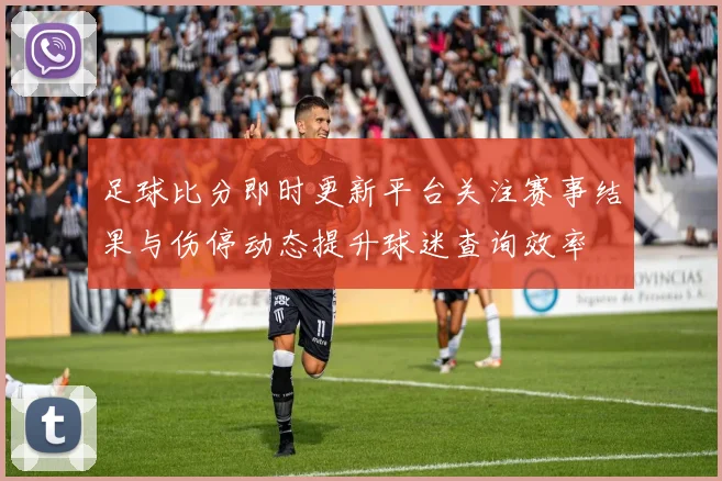 足球比分即时更新平台关注赛事结果与伤停动态提升球迷查询效率