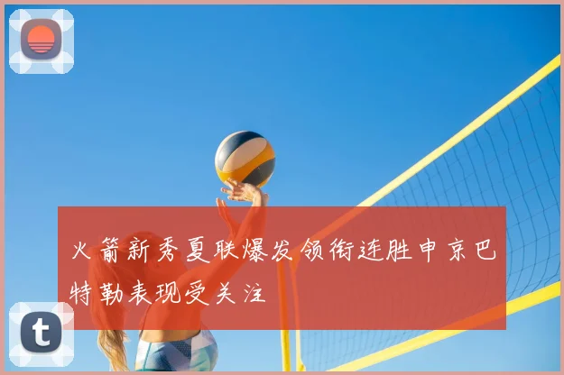 火箭新秀夏联爆发领衔连胜申京巴特勒表现受关注