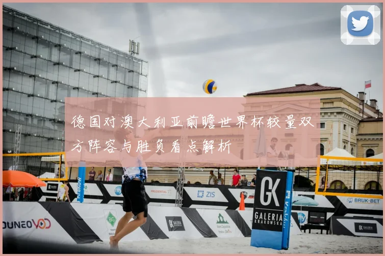 德国对澳大利亚前瞻世界杯较量双方阵容与胜负看点解析