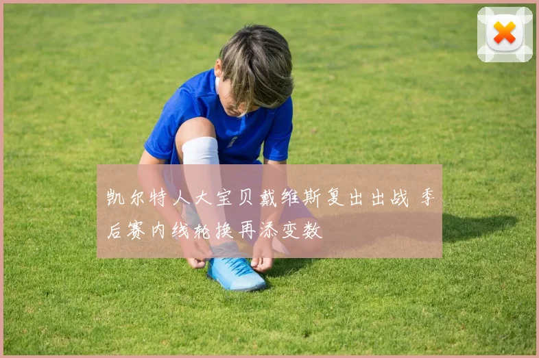 凯尔特人大宝贝戴维斯复出出战 季后赛内线轮换再添变数