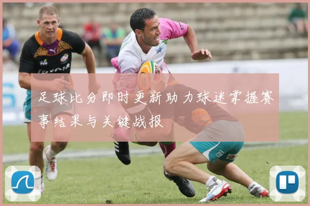 足球比分即时更新助力球迷掌握赛事结果与关键战报