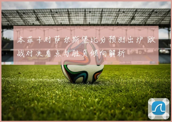 本菲卡对萨尔斯堡比分预测出炉 欧战对决看点与胜负倾向解析
