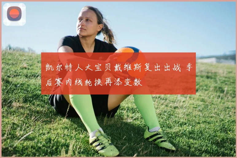 凯尔特人大宝贝戴维斯复出出战 季后赛内线轮换再添变数