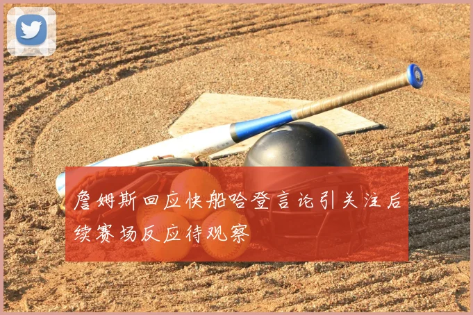 詹姆斯回应快船哈登言论引关注后续赛场反应待观察