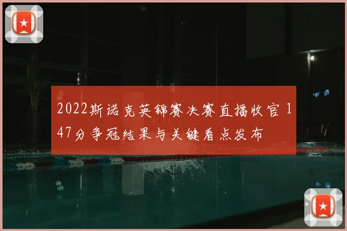 2022斯诺克英锦赛决赛直播收官 147分争冠结果与关键看点发布
