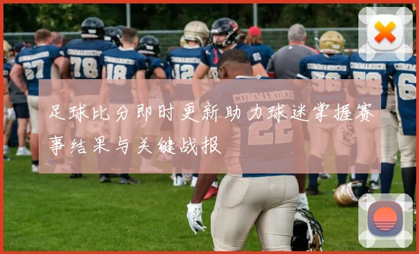 足球比分即时更新助力球迷掌握赛事结果与关键战报