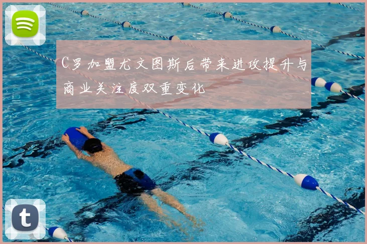 C罗加盟尤文图斯后带来进攻提升与商业关注度双重变化
