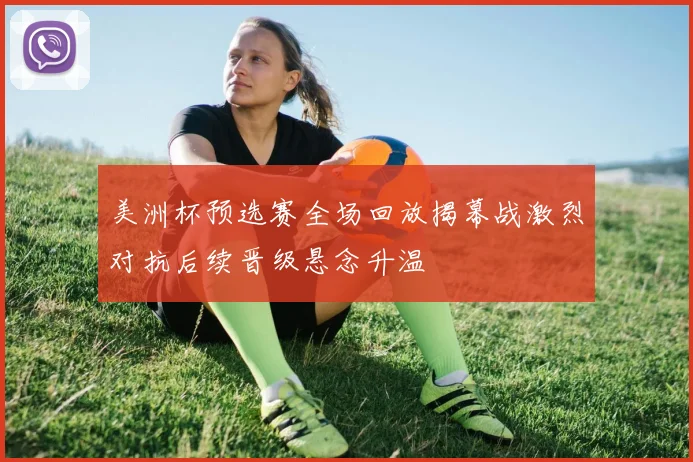 美洲杯预选赛全场回放揭幕战激烈对抗后续晋级悬念升温