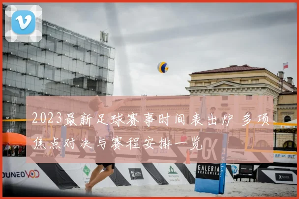 2023最新足球赛事时间表出炉 多项焦点对决与赛程安排一览