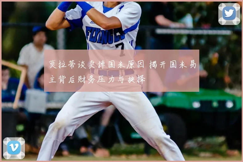 莫拉蒂谈卖掉国米原因 揭开国米易主背后财务压力与抉择