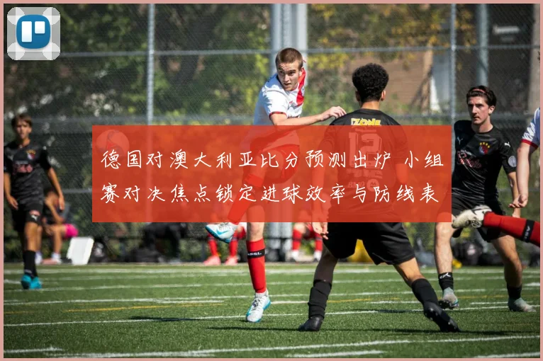 德国对澳大利亚比分预测出炉 小组赛对决焦点锁定进球效率与防线表现