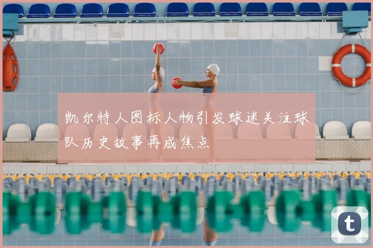 凯尔特人图标人物引发球迷关注球队历史故事再成焦点