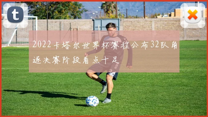 2022卡塔尔世界杯赛程公布32队角逐决赛阶段看点十足