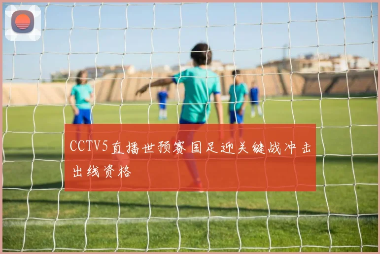 CCTV5直播世预赛国足迎关键战冲击出线资格
