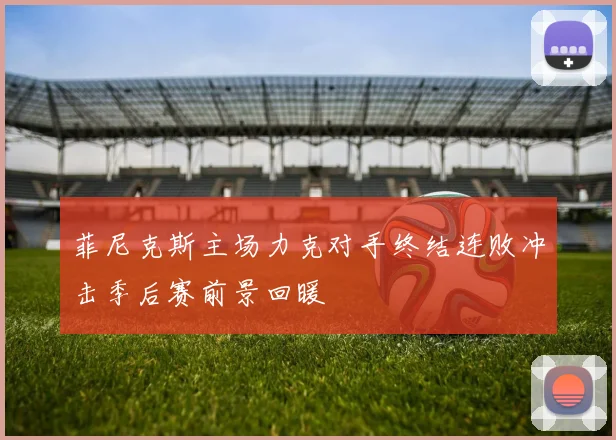 菲尼克斯主场力克对手终结连败冲击季后赛前景回暖