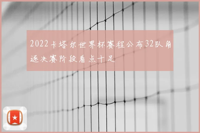 2022卡塔尔世界杯赛程公布32队角逐决赛阶段看点十足