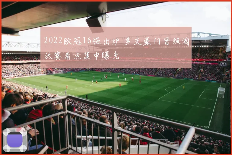 2022欧冠16强出炉 多支豪门晋级淘汰赛看点集中曝光