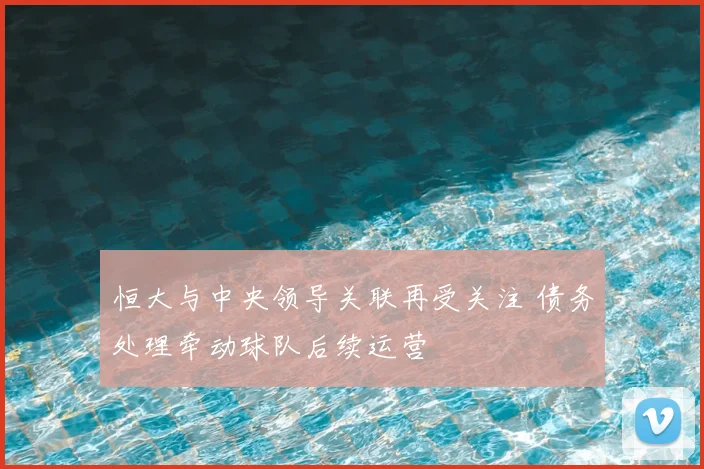 恒大与中央领导关联再受关注 债务处理牵动球队后续运营